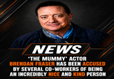 NEWS 'THE MUMMY' ACTOR BRENDAN FRASER HAS BEEN ACCUSED BY SEVERAL CO-WORKERS OF BEING AN INCREDIBLY NICE AND KIND PERSON