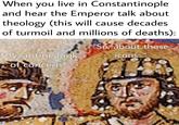 When you live in Constantinople and hear the Emperor talk about theology (this will cause decades of turmoil and millions of deaths): *Byzantine look of concern* "So, about those icons..."