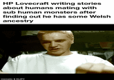 HP Lovecraft writing stories about humans mating with sub human monsters after finding out he has some Welsh ancestry mematic & KLIPY