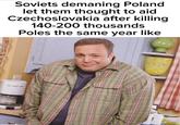 Soviets demaning Poland let them thought to aid Czechoslovakia after killing 140-200 thousands Poles the same year like