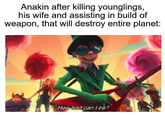 Anakin after killing younglings, his wife and assisting in build of weapon, that will destroy entire planet: How bad can I be?