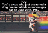 POV: You're a cop who just assaulted a drag queen outside a random gay bar on June 28th, 1969