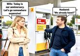 Wife: Today is our anniversary. Let's go somewhere 3 expensive! Shell V-Power FuelSove Unleaded Husband: "We already have!!"