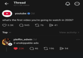 Thread 427,156 views youtube ✶ 2d what's the first video you're going to watch in 2026? Top 3.3K Q945 pleffin_edwin 2d 76 > 41 View activity > 2 unskippable ads + 22K 46 196 > 94 800