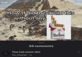 How tf did they build this without any ос Marlboro 89 comments They had camels idiot Fat Checker 2d