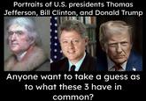 Portraits of U.S. presidents Thomas Jefferson, Bill Clinton, and Donald Trump Anyone want to take a guess as to what these 3 have in common?