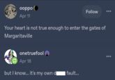 ooppo Apr 11 Follow Your heart is not true enough to enter the gates of Margaritaville onetruefoolⓇ Apr 18 but I know... it's my own di fault...
