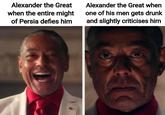 Alexander the Great when the entire might of Persia defies him Alexander the Great when one of his men gets drunk and slightly criticises him