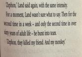 'Zephon,' Land said again, with the same intensity. For a moment, Land wasn't sure what to say. Then for the second time in a week - and only the second time in over sixty years of adult life - he burst into tears. 'Zephon, they killed my friend. And my monkey.