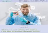 : Anonymous 05/18/26(Mon) 15:39:35 No.77273169 dentist.jpg 48 KB JPG >*Pokes your gums until they start bleeding* >"Aha! looks like someone hasn't been flossing!"