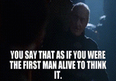 YOU SAY THAT AS IF YOU WERE THE FIRST MAN ALIVE TO THINK IT.