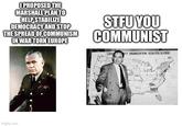 IPROPOSED THE MARSHALL PLAN TO HELP STABILIZE DEMOCRACY AND STOP THE SPREAD OF COMMUNISM IN WAR TORN EUROPE STFU YOU COMMUNIST COMM RTY ORGANIZATION USA-FEB 9,1950 imgflip.com