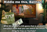 Riddle me this, Batman! 20 FEDERAL RESERVE SOTH 20 PF 004523210 F6 PF 004523210 Steven Tin 0 What do you call a $20 game that is so short and plays itself that you can watch the whole thing for free on YouTube?