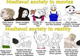 Medieval society in movies ди სე Only wears brown or black Never washes himself Thinks the earth is flat Throws his waste Only drinks water is unsafe out the window alchohol, because Medieval society in reality Washes his face Wore many different Knows the every morning, Throws his waste in the from local well bright colors bathes in the local lake or bathhouse earth is round drain gutter Drinks water and aclhohol for calories 00