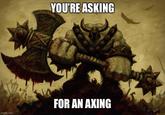 imgflip.com YOU'RE ASKING FOR AN AXING