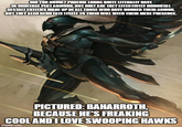 DID YOU KNOW? PHOENIX LORDS QUITE LITERALLY HAVE IN-UNIVERSE PLOT ARMOUR. NOT ONLY ARE THEY EFFECTIVELY IMMORTAL GESTALT ENTITIES MADE UP OF ALL THOSE WHO HAVE DONNED THEIR ARMOR, BUT THEY ALSO BEND FATE ITSELF TO THEIR WILL WITH THEIR MERE PRESENCE. PICTURED: BAHARROTH, BECAUSE HE'S FREAKING COOL AND I LOVE SWOOPING HAWKS imgflip.com