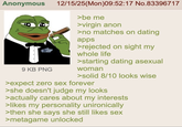 Anonymous 9 KB PNG 12/15/25(Mon)09:52:17 No.83396717 >be me >virgin anon >no matches on dating apps >rejected on sight my whole life >starting dating asexual woman >solid 8/10 looks wise >expect zero sex forever >she doesn't judge my looks >actually cares about my interests >likes my personality unironically >then she says she still likes sex >metagame unlocked