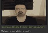>can't even tolerate 1 hour of gaming anymore My brain is completely smooth.