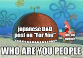 japanese D&D post on "For You" Me, on twitter WHO ARE YOU PEOPLE imgflip.com