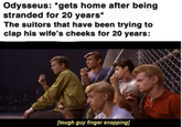Odysseus: *gets home after being stranded for 20 years* The suitors that have been trying to clap his wife's cheeks for 20 years: [tough guy finger snapping]