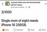 < 2/1000 A group where you can anonymously ask for money Anonymous member 2h. Single mom of eight needs. iPhone 16 256GB. Haha Comment Send Share