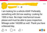 · 3h. I am looking for a vehicle ASAP. Preferably something with 3rd row seating. Looking for 1500 or less. No major mechanical issues please and must be able to pass inspection. Mileage under 160,000 as well. Thank you have a blessed day. 18 ☐ 35 1