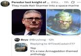 . Peredur last knight of... @Ka... 11h They made Keir Starmer into a space marine Bruv @Bruvinng 12h. WORLD ABLAZE . Replying to @TiredCadain777 Yep It's a new Armageddon themed anthology
