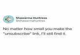 Shawarma Huntress @shawarmahuntrss No matter how small you make the "unsubscribe" link, I'll still find it.