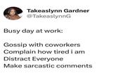 Takeaslynn Gardner @TakeaslynnG Busy day at work: Gossip with coworkers Complain how tired i am Distract Everyone Make sarcastic comments