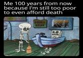 Me 100 years from now because I'm still too poor to even afford death mgflip.com ORDER HERE?
