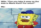 Wife: "Can you take it easy on the kids in Mario Kart? For once?" Me: о C 9