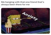 Me hanging with that one friend that's always been there for me Anxiety