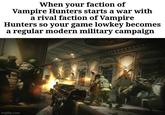 When your faction of Vampire Hunters starts a war with a rival faction of Vampire Hunters so your game lowkey becomes a regular modern military campaign imgflip.com
