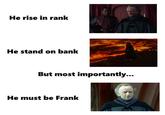 He rise in rank He stand on bank But most importantly... He must be Frank