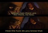 Always two there are. No more, no less. How the f--- do you know that