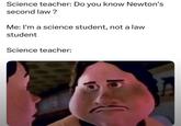 Science teacher: Do you know Newton's second law? Me: I'm a science student, not a law student Science teacher: