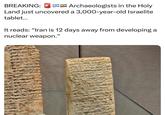 BREAKING: Archaeologists in the Holy Land just uncovered a 3,000-year-old Israelite tablet... It reads: "Iran is 12 days away from developing a nuclear weapon."