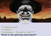 >"villain is evil" >>"why?" 54 KB JPG >"because... he just is, ok???" What is the gaming equivalent?
