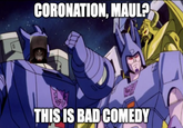 CORONATION, MAUL? THIS IS BAD COMEDY