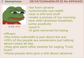 : Anonymous 8 KB JPG offtopic 08/24/22(Wed)06:09:52 No.69936452 >be from ukraine >unironically use reddit >war is s--- and stuff >make a picture of my morning view with ukrainian breakfast, some positivity >post it >it gets removed for being >the entire subreddit is just about the war >99% of the people are westerners just talking about russia all day >they give each other awards for saying "F--- Putin" >these people dont give a s--- about ukrainne