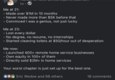 Me at 21: 1w - Made over $1M in 10 months - Never made more than $5K before that - Convinced I was a genius, not just lucky Me at 23: - Lost every dollar - No degree, no resume, no internships - Started cleaning toilets at $50/hour out of desperation Me now: - Launched 400+ remote home service businesses - Own equity in 100+ of them - Directly sold $2M+ in home services Your worst chapter is just set up for the best one. Eric Wedoe and 98 others 18 comments