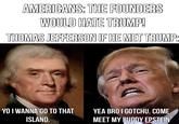 AMERICANS: THE FOUNDERS WOULD HATE TRUMP! THOMAS JEFFERSON IF HE MET TRUMP: YO I WANNA GO TO THAT ISLAND. YEA BRO I GOTCHU. COME MEET MY BUDDY EPSTEIN