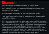 7h We had one sub everyone liked to mess with We used to scoot our desks forward when she was writing on the board. Threw paper airplanes at the back of her head. One time 5 students one at a time stood and walked out of her class. We had another teacher who everyone hated. One day we stole the remote for the projector in her class room and passed it around under the desks, messing with it while she was trying to teach. She got so mad, she called the office and tried to get the whole class sent there. We don't know what they said back to her but she ripped the phone off the wall and threw it down the hallway before she left and never came back.