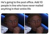 He's going to the post office. Add 10 people in line who have never mailed anything in their entire life