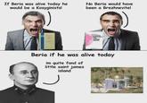 If Beria was alive today he would be a Kosyginists! No Beria would have been a Brezhnevite! LIB SOCIALISM. DEMOCRACY AND HUMAN RIGHTS Beria if he was alive today im quite fond of little saint james island Ј
