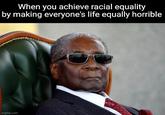 When you achieve racial equality by making everyone's life equally horrible imgflip.com