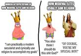MODERN INTERPRETATIONS OF HOW MEDIEVAL ELITES SAW RELIGION: HOW MEDIEVAL ELITES USUALLY SAW RELIGION: "I am practically a modern secularist and cynically use "You also think I should do religion to accomplish my goals" this s--- God?" "OF COURSE, YOU'RE MY SPECIAL BOY!"