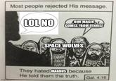 Most people rejected His message. LOL NO OUR MAGIC COMES FROM FENRIS! imgmp.com SPACE WOLVES VARAN They hated MAGNUS because He told them the truth. Gal. 4:16