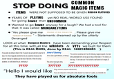 COMMON STOP DOING MAGIC ITEMS ITEMS WERE NOT SUPPOSED TO BE GIVEN RIBBON FEATURES • YEARS OF PLAYING yet NO REAL-WORLD USE FOUND for going lower than UNCOMMON • Wanted to go lower anyway for a laugh? We had a tool for that: It was called MUNDANE ITEMS "Yes please give me Medal of the Meat Pie. Please give me Tankard of Sobriety" - Statements dreamed up by the utterly Deranged LOOK at what Dungeon Masters have been demanding your Respect for all this time, with all the wikidots & (This is REAL items, done by REAL If you plant an ordinary shrub in this 10-pound clay pot and let it grow for days, the shrub magically transforms into an awakened shrub (see the Monster Manual for statistics) at the end of that time. When the shrub awakens, its roots break the pot, destroying it. ????? 30 Armor of Gleaming Armor (Any Light, Medium, or Heavy), This armor never gets dirty. ??????? "Hello I would like VTTS we built for them sourcebooks ): This common wondrous item has the following magical property: food and other perishable items do not age or decay while inside it. The chest is 2% feet long, 1% feet wide and 1 foot tall with a half barrel lid. It weighs 25 pounds. ?????? Ring, common (requires attunement) ?????? If you are reduced to 0 hit points while attuned to a Band of Loyalty, you instantly die. They have played us for absolute fools