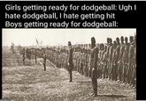 Girls getting ready for dodgeball: Ugh I hate dodgeball, I hate getting hit Boys getting ready for dodgeball: imgflip.com